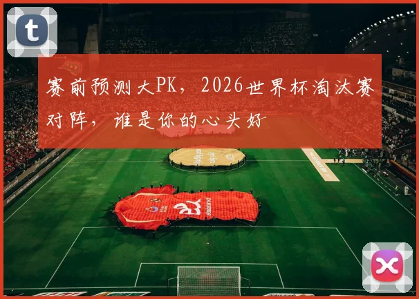 赛前预测大PK,2026世界杯淘汰赛对阵,谁是你的心头好