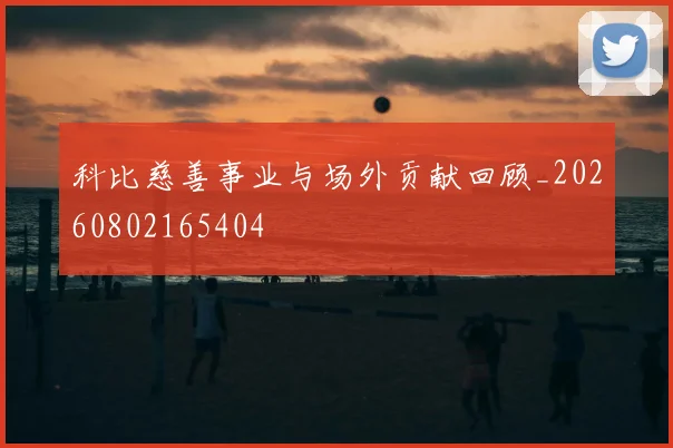 科比慈善事业与场外贡献回顾_20260802165404