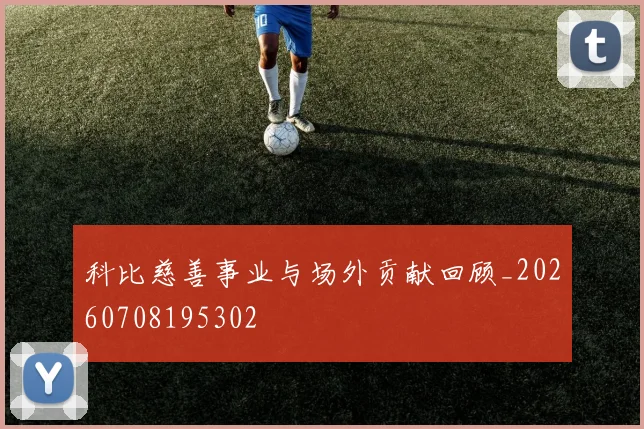 科比慈善事业与场外贡献回顾_20260708195302