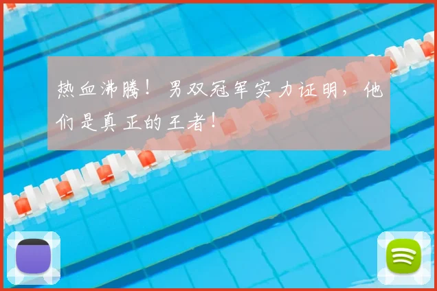热血沸腾！男双冠军实力证明，他们是真正的王者！