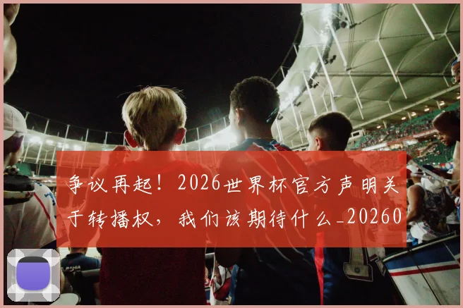 争议再起!2026世界杯官方声明关于转播权,我们该期待什么_20260708185653