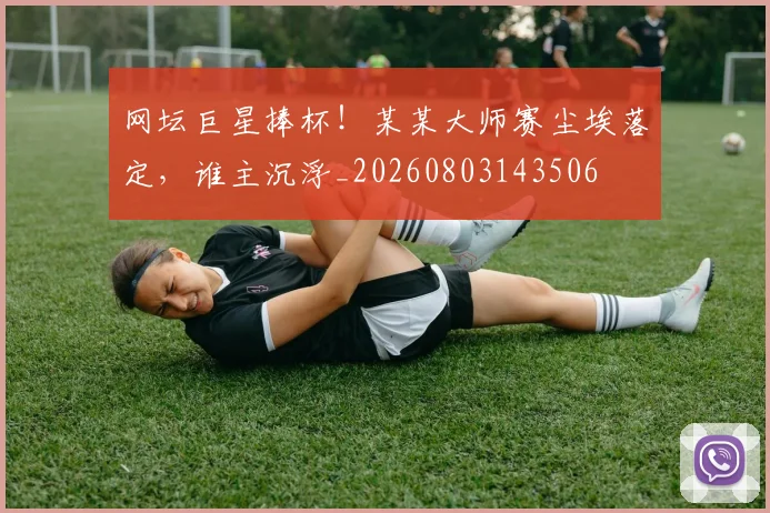 网坛巨星捧杯!某某大师赛尘埃落定,谁主沉浮_20260803143506